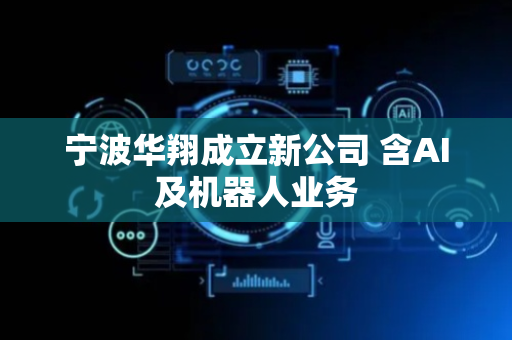 宁波华翔成立新公司 含AI及机器人业务