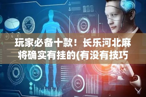 玩家必备十款！长乐河北麻将确实有挂的(有没有技巧)