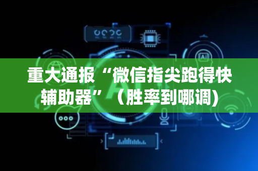 重大通报“微信指尖跑得快辅助器”（胜率到哪调)