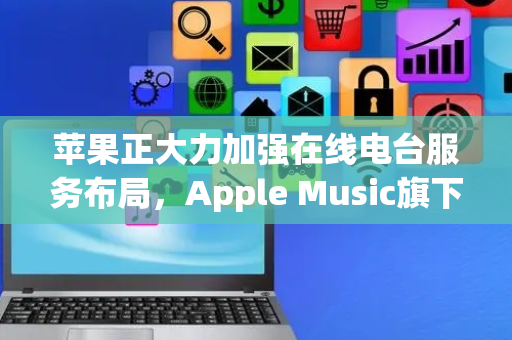 苹果正大力加强在线电台服务布局，Apple Music旗下六个电台服务现已开放至外部平台