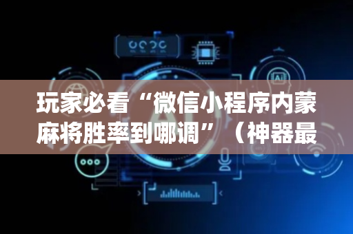 玩家必看“微信小程序内蒙麻将胜率到哪调”（神器最新免费)