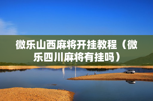 微乐山西麻将开挂教程（微乐四川麻将有挂吗）