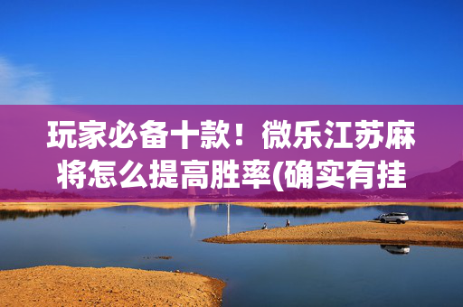 玩家必备十款！微乐江苏麻将怎么提高胜率(确实有挂吗)