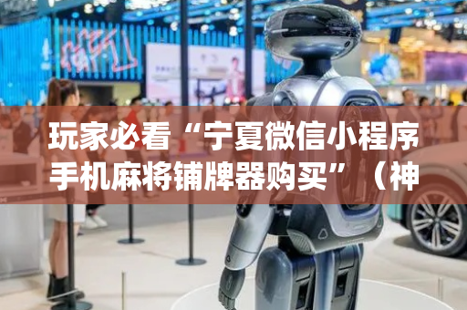 玩家必看“宁夏微信小程序手机麻将铺牌器购买”（神器最新免费)