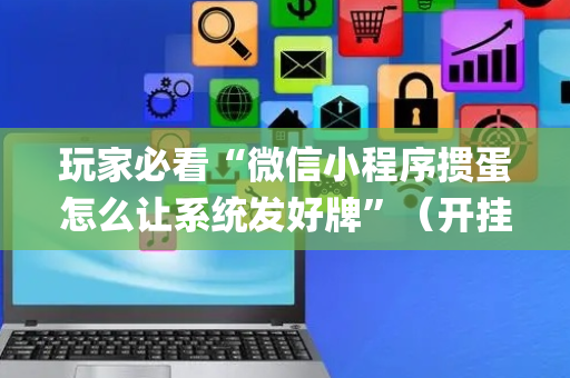 玩家必看“微信小程序掼蛋怎么让系统发好牌”（开挂辅助插件)