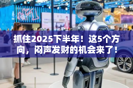 抓住2025下半年！这5个方向，闷声发财的机会来了！