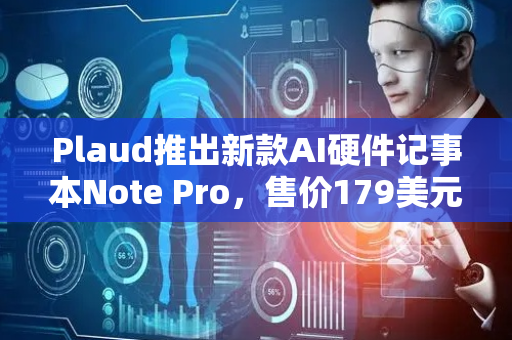 Plaud推出新款AI硬件记事本Note Pro，售价179美元