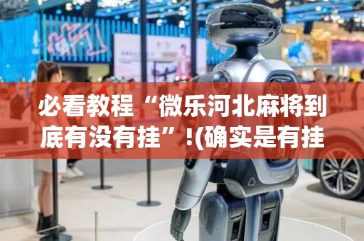 必看教程“微乐河北麻将到底有没有挂”!(确实是有挂)-抖音