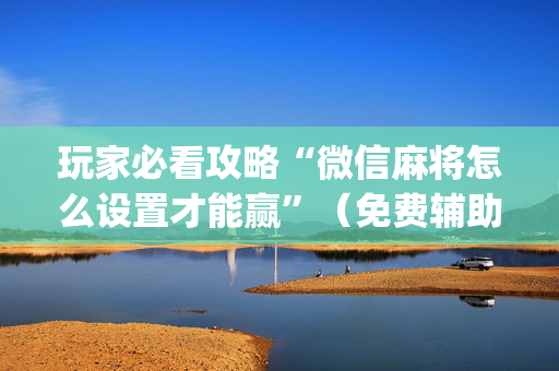 玩家必看攻略“微信麻将怎么设置才能赢”（免费辅助)