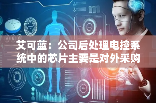 艾可蓝：公司后处理电控系统中的芯片主要是对外采购
