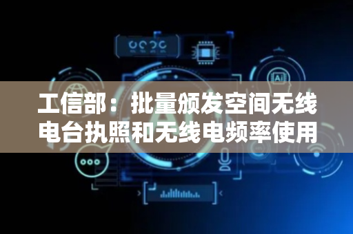 工信部：批量颁发空间无线电台执照和无线电频率使用许可，支撑我国低轨星座高效建设和快速发展