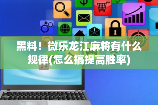 黑料！微乐龙江麻将有什么规律(怎么搞提高胜率)