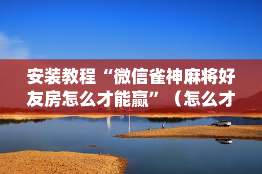 安装教程“微信雀神麻将好友房怎么才能赢”（怎么才会赢)