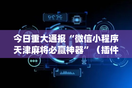 今日重大通报“微信小程序天津麻将必赢神器”（插件开挂免费AI)