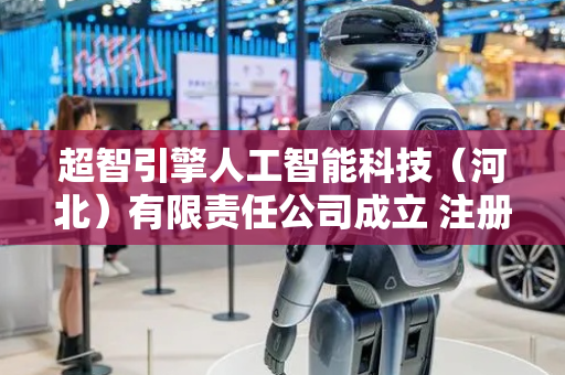 超智引擎人工智能科技（河北）有限责任公司成立 注册资本300万人民币