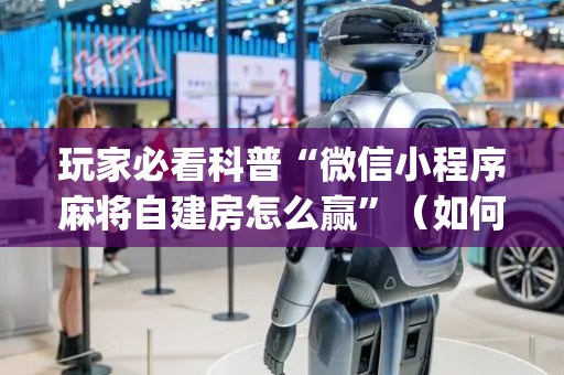 玩家必看科普“微信小程序麻将自建房怎么赢”（如何提高胜率)