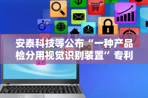 安泰科技等公布“一种产品检分用视觉识别装置”专利