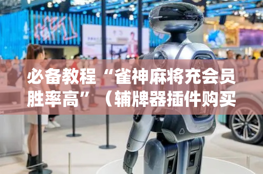 必备教程“雀神麻将充会员胜率高”（辅牌器插件购买)