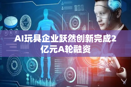 AI玩具企业跃然创新完成2亿元A轮融资