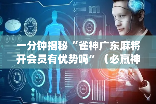 一分钟揭秘“雀神广东麻将开会员有优势吗”（必赢神器免费安装)