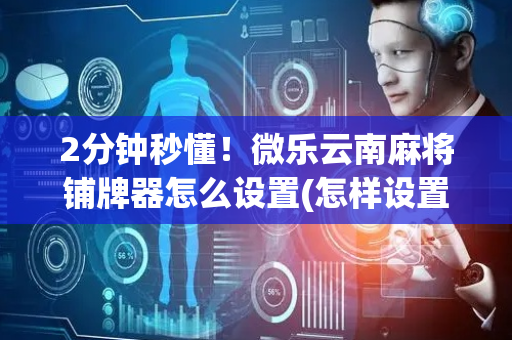 2分钟秒懂！微乐云南麻将铺牌器怎么设置(怎样设置拿好牌)