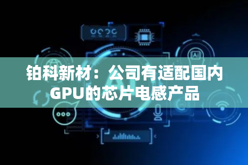 铂科新材：公司有适配国内GPU的芯片电感产品