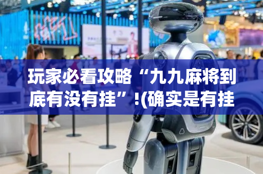 玩家必看攻略“九九麻将到底有没有挂”!(确实是有挂)-抖音