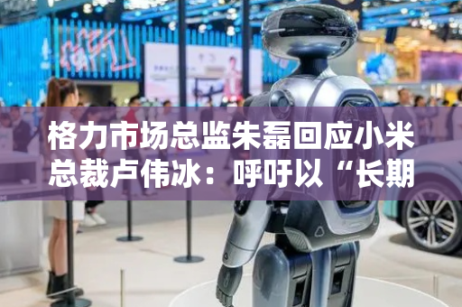 格力市场总监朱磊回应小米总裁卢伟冰：呼吁以“长期品质”取代“短期榜单”