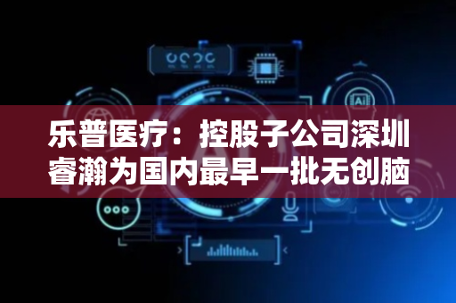 乐普医疗：控股子公司深圳睿瀚为国内最早一批无创脑机接口企业