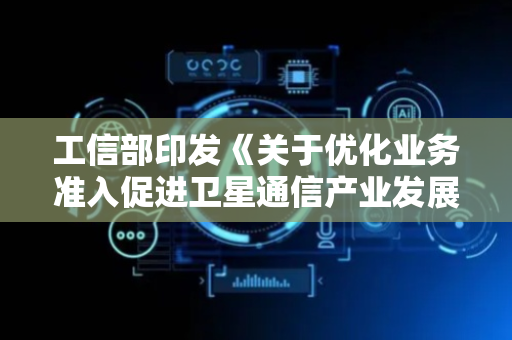 工信部印发《关于优化业务准入促进卫星通信产业发展的指导意见》