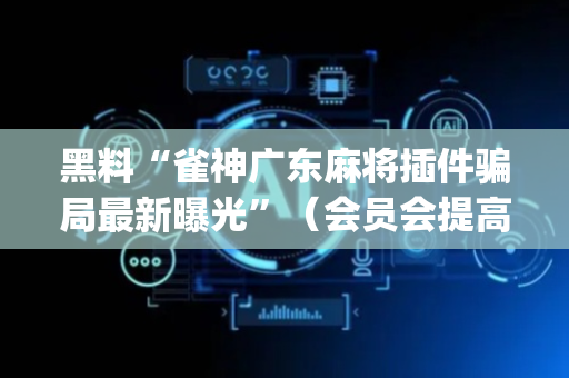黑料“雀神广东麻将插件骗局最新曝光”（会员会提高胜率吗)