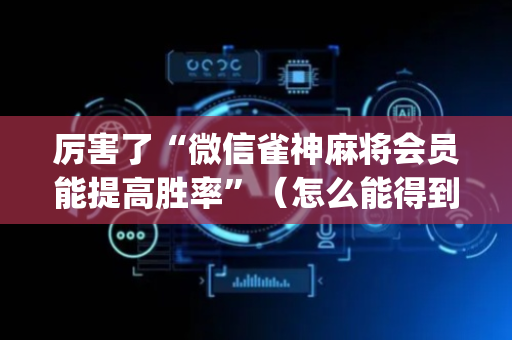 厉害了“微信雀神麻将会员能提高胜率”（怎么能得到好牌)