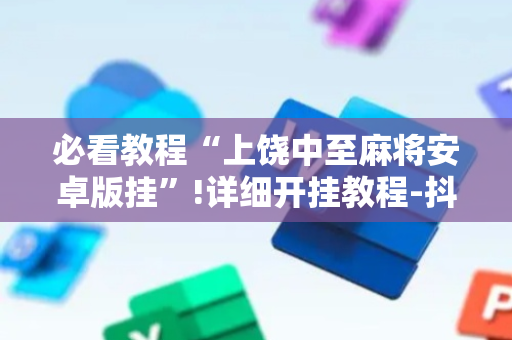 必看教程“上饶中至麻将安卓版挂”!详细开挂教程-抖音