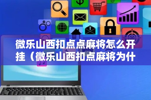 微乐山西扣点点麻将怎么开挂（微乐山西扣点麻将为什么限制玩的时间山西）