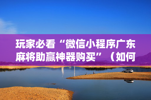 玩家必看“微信小程序广东麻将助赢神器购买”（如何提高胜率)