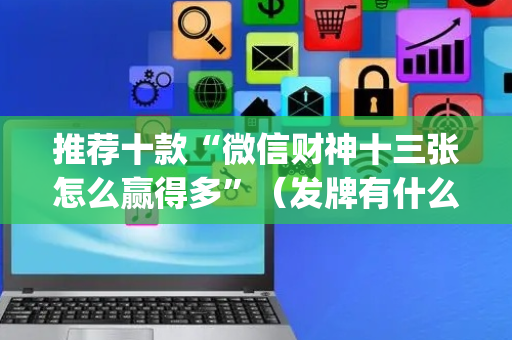 推荐十款“微信财神十三张怎么赢得多”（发牌有什么规律吗)