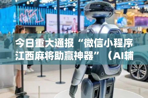 今日重大通报“微信小程序江西麻将助赢神器”（AI辅助胡牌规则)