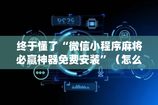 终于懂了“微信小程序麻将必赢神器免费安装”（怎么提高胜率)