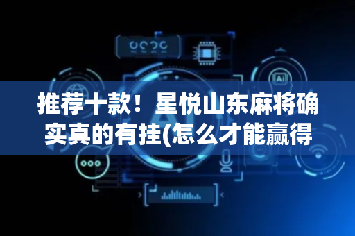 推荐十款！星悦山东麻将确实真的有挂(怎么才能赢得多)