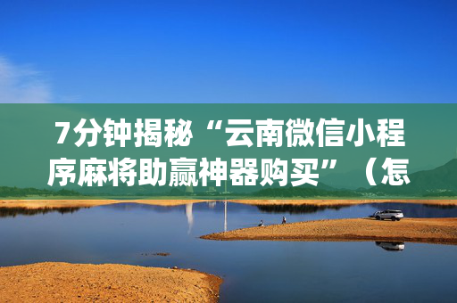 7分钟揭秘“云南微信小程序麻将助赢神器购买”（怎么才会赢)
