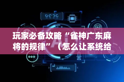 玩家必备攻略“雀神广东麻将的规律”（怎么让系统给你发好牌)