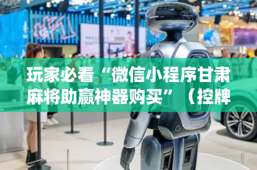 玩家必看“微信小程序甘肃麻将助赢神器购买”（控牌神器)