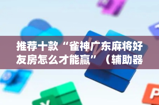 推荐十款“雀神广东麻将好友房怎么才能赢”（辅助器下载)