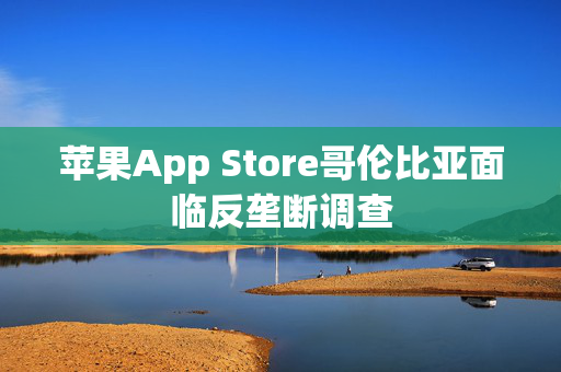 苹果App Store哥伦比亚面临反垄断调查