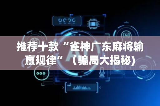推荐十款“雀神广东麻将输赢规律”（骗局大揭秘)