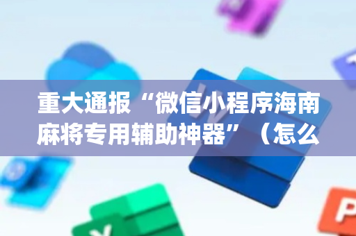 重大通报“微信小程序海南麻将专用辅助神器”（怎么让系统给你发好牌)