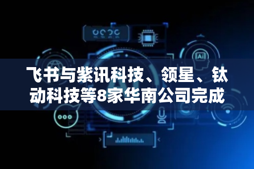 飞书与紫讯科技、领星、钛动科技等8家华南公司完成签约