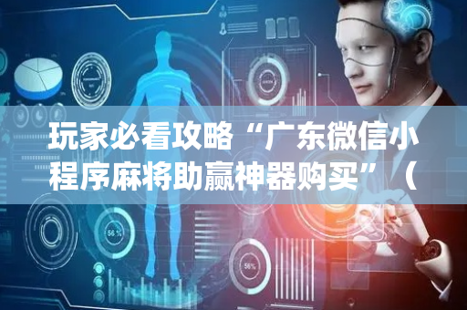 玩家必看攻略“广东微信小程序麻将助赢神器购买”（开挂辅助器插件)