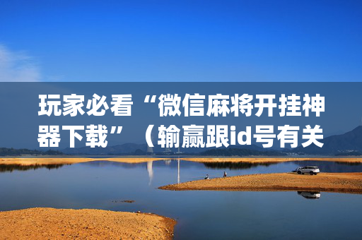 玩家必看“微信麻将开挂神器下载”（输赢跟id号有关系吗)