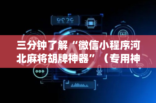三分钟了解“微信小程序河北麻将胡牌神器”（专用神器下载)